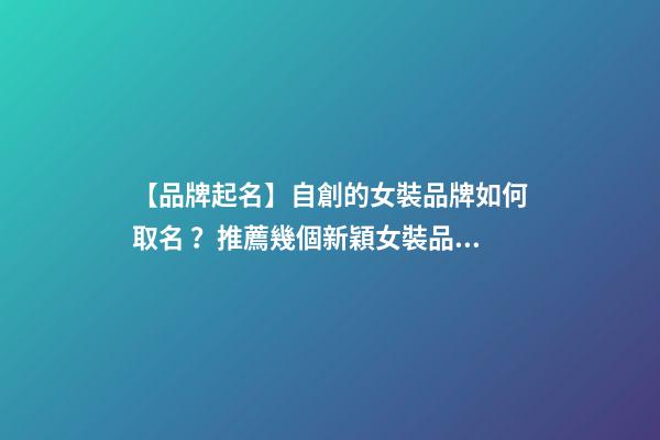 【品牌起名】自創的女裝品牌如何取名？推薦幾個新穎女裝品牌名字
